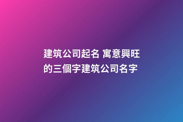 建筑公司起名 寓意興旺的三個字建筑公司名字-第1張-公司起名-玄機派